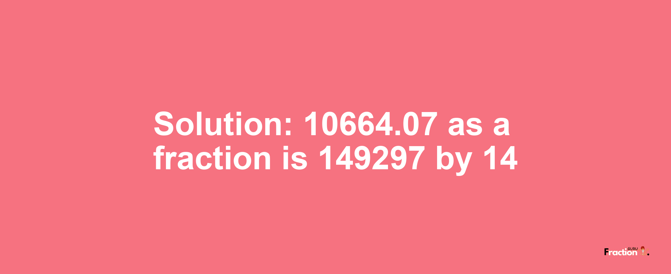 Solution:10664.07 as a fraction is 149297/14